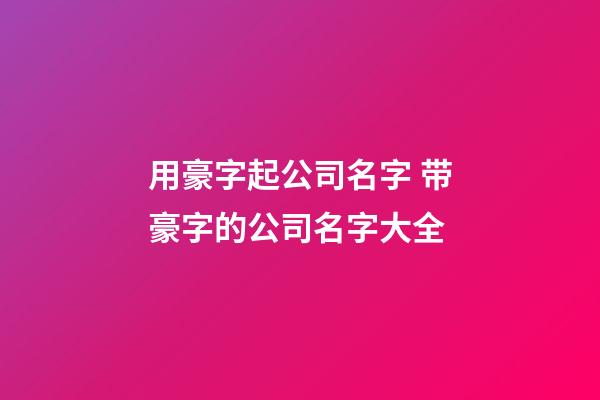 用豪字起公司名字 带豪字的公司名字大全-第1张-公司起名-玄机派